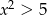 x 2 > 5 