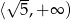  √ -- ⟨ 5,+ ∞ ) 