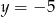 y = −5 