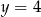 y = 4 