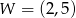 W = (2,5) 