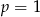p = 1 