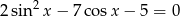 2 sin2x − 7 cosx − 5 = 0 