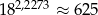 18 2,2273 ≈ 625 