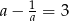  1 a − a = 3 