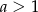 a > 1 