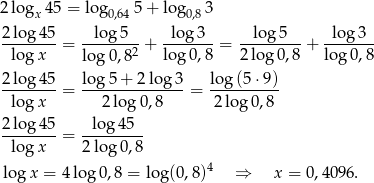 2 log 4 5 = log 5+ log 3 x 0,64 0,8 2log-45- -log-5-- -lo-g3-- --lo-g5--- -lo-g3-- lo gx = log 0,82 + log 0,8 = 2 log 0,8 + log 0,8 2log-45-= log-5-+-2-log-3-= log(5-⋅9)- lo gx 2 lo g0,8 2 log 0,8 2log 45 lo g45 --------= --------- lo gx 2log 0,8 lo gx = 4log 0,8 = log(0 ,8 )4 ⇒ x = 0,40 96. 