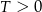 T > 0 