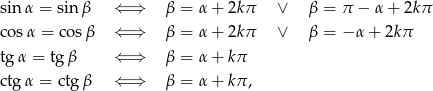 sin α = sin β ⇐ ⇒ β = α+ 2kπ ∨ β = π − α+ 2kπ cosα = cosβ ⇐ ⇒ β = α+ 2kπ ∨ β = − α + 2kπ tg α = tg β ⇐ ⇒ β = α+ kπ ctg α = ctg β ⇐ ⇒ β = α+ kπ, 