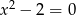 x 2 − 2 = 0 