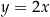 y = 2x 