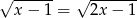 √ ------ √ ------- x − 1 = 2x − 1 