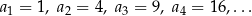 a1 = 1, a 2 = 4, a3 = 9, a4 = 1 6,... 