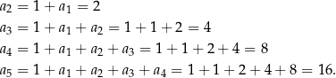 a2 = 1 + a1 = 2 a3 = 1 + a1 + a2 = 1 + 1 + 2 = 4 a4 = 1 + a1 + a2 + a3 = 1 + 1 + 2 + 4 = 8 a5 = 1 + a1 + a2 + a3 + a4 = 1 + 1 + 2+ 4+ 8 = 16. 