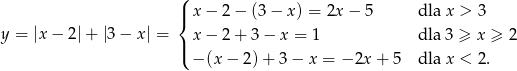  ( |{ x− 2− (3− x) = 2x − 5 dla x > 3 y = |x− 2|+ |3 − x| = x− 2+ 3− x = 1 dla 3 ≥ x ≥ 2 |( − (x− 2)+ 3− x = − 2x + 5 dla x < 2. 