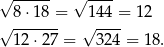 √ ------ √ ---- 8⋅18 = 144 = 1 2 √ ------- √ ---- 12⋅2 7 = 324 = 18. 