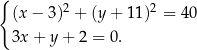 { (x − 3)2 + (y+ 11)2 = 40 3x + y + 2 = 0 . 