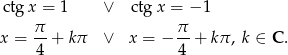  ctg x = 1 ∨ ctg x = − 1 x = π-+ kπ ∨ x = − π- + kπ , k ∈ C . 4 4 