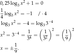  2 0,25 lo g3x + 1 = 0 1 2 --log3x = − 1 / ⋅4 4 2 − 4 log 3x = − 4 = log 33 1 ( 1 ) 2 ( 1) 2 x2 = 3− 4 = ---= --- = -- 34 32 9 1 x = ± -. 9 