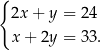 { 2x + y = 24 x + 2y = 33. 