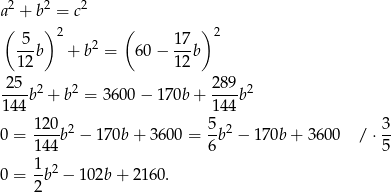  2 2 2 a( + b) = c ( ) 5 2 2 17 2 --b + b = 60− ---b 12 12 -25- 2 2 289- 2 1 44b + b = 36 00− 170b + 144 b 120 5 3 0 = ---b 2 − 17 0b+ 3600 = -b2 − 170b + 360 0 / ⋅-- 144 6 5 0 = 1b2 − 102b + 21 60. 2 