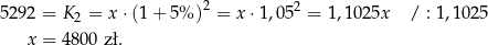  2 2 5 292 = K 2 = x ⋅(1+ 5% ) = x ⋅1,05 = 1,10 25x / : 1,1025 x = 480 0 zł. 