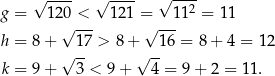  √ ---- √ ---- √ ---- g = 120 < 121 = 112 = 11 √ --- √ --- h = 8 + √ 1-7 > 8+ √ -16 = 8 + 4 = 12 k = 9 + 3 < 9+ 4 = 9 + 2 = 11 . 