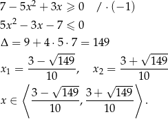  2 7 − 5x + 3x ≥ 0 / ⋅(− 1) 5x 2 − 3x − 7 ≤ 0 Δ = 9+ 4⋅√ 5⋅7-= 149 √ ---- 3− 149 3 + 149 x1 = ---------, x2 = ---------- ⟨ 10√ ---- √ ----⟩10 3-−---1-49 3-+---149- x ∈ 10 , 10 . 