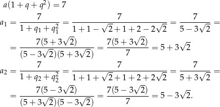  2 a(1+ q+ q ) = 7 7 7 7 a1 = ----------2 = -------√--------------√----= -----√---= 1 + q1 + q1 √ -1+ 1− 2+ 1 +√2-− 2 2 5 − 3 2 7(5+ 3 2) 7(5 + 3 2 ) √ -- = ------√---------√----= ------------= 5 + 3 2 (5 − 3 2)(5 + 3 2 ) 7 -----7----- ------------7-------------- ----7---- a2 = 1 + q + q2 = √ -- √ --= √ --= 2 2 √ -1+ 1+ 2+ 1 +√2-+ 2 2 5 + 3 2 -----7(5−--3--2)----- 7(5-−-3--2-) √ -- = √ -- √ -- = 7 = 5 − 3 2. (5 + 3 2)(5 − 3 2 ) 