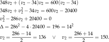 34 8v + (v − 34)v = 600 (v − 3 4) 2 2 2 2 34 8v2 + v22 − 34v2 = 600v 2 − 20400 2 v2 − 286v 2 + 20400 = 0 Δ = 2862 − 4 ⋅2040 0 = 196 = 1 42 v = 286-−-14-= 136 ∨ v = 286-+-14-= 150. 2 2 2 2 