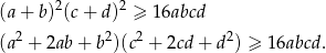 (a+ b)2(c+ d )2 ≥ 16abcd 2 2 2 2 (a + 2ab+ b )(c + 2cd+ d ) ≥ 16abcd . 