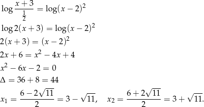  lo g x+--3-= log(x − 2 )2 1 2 2 lo g2(x + 3) = lo g(x − 2) 2 (x+ 3) = (x − 2)2 2x + 6 = x2 − 4x + 4 2 x − 6x − 2 = 0 Δ = 36 + 8 = 44 √ --- √ --- x = 6-−-2--11-= 3− √ 11, x = 6+--2--11-= 3+ √ 11. 1 2 2 2 