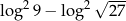 2 2 √ --- lo g 9 − log 27 