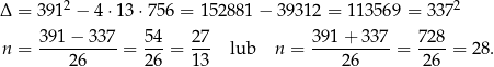  2 2 Δ = 391 − 4⋅ 13⋅7 56 = 1528 81− 39312 = 113569 = 337 391 − 337 54 27 391 + 3 37 7 28 n = ----------= ---= --- lub n = ---------- = ---- = 28 . 2 6 26 13 26 26 