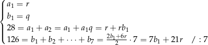 ( ||| a 1 = r { b 1 = q | ||( 2 8 = a1 + a2 = a1 + a1q = r + rb1 1 26 = b1 + b2 + ⋅⋅⋅+ b 7 = 2b1+2-6r⋅7 = 7b 1 + 2 1r / : 7 
