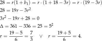 28 = r(1 + b1) = r ⋅(1 + 18 − 3r) = r ⋅(19 − 3r) 2 28 = 1 9r− 3r 3r2 − 19r+ 28 = 0 Δ = 361 − 336 = 25 = 52 19 − 5 7 19 + 5 r = -------= -- ∨ r = -------= 4. 6 3 6 