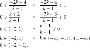  − 2k− 4 −2k − 4 0 ≤ --------- ∧ --------≤ 1 k − 1 k − 1 0 ≥ k+--2- ∧ −3k-−-3-≤ 0 k− 1 k − 1 k+ 1 k ∈ ⟨− 2,1) ∧ -----≥ 0 k− 1 k ∈ ⟨− 2,1) ∧ k ∈ (− ∞ ,− 1⟩ ∪ (1,+ ∞ ) k ∈ ⟨− 2,− 1⟩. 