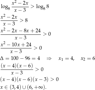  x2 − 2x log 8--------> log88 x − 3 x2 − 2x -x-−-3--> 8 2 x--−-2x-−-8x-+--24 > 0 x − 3 x2 − 10x + 24 -------------- > 0 x − 3 Δ = 100 − 96 = 4 ⇒ x1 = 4, x 2 = 6 (x-−-4)(x-−-6-)> 0 x− 3 (x − 4)(x − 6)(x − 3) > 0 x ∈ (3,4) ∪ (6,+ ∞ ). 