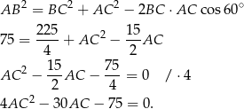 AB 2 = BC 2 + AC 2 − 2BC ⋅AC cos 60∘ 225 1 5 75 = ----+ AC 2 −---AC 4 2 2 15- 75- AC − 2 AC − 4 = 0 / ⋅4 2 4AC − 30AC − 75 = 0. 