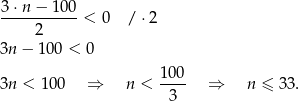 3 ⋅n − 100 -----------< 0 / ⋅2 2 3n − 10 0 < 0 100 3n < 100 ⇒ n < ---- ⇒ n ≤ 33 . 3 