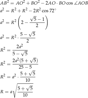 AB 2 = AO 2 + BO 2 − 2AO ⋅ BO co s∡AOB 2 2 2 2 ∘ a = R + R − 2R cos72 ( √ -- ) a 2 = R2 2 − --5−--1- 2 √ -- a 2 = R2 ⋅ 5-−--5- 2 2a 2 R 2 = ----√--- 5 − 5 √ -- 2a 2(5+ 5) R 2 = ------------- 2 5− √5-- 2 2 5-+---5- R = a ⋅ 1 0 ∘ ----√--- 5+ 5 R = a --10---- 