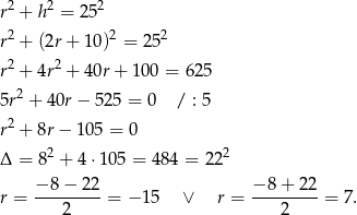 r2 + h2 = 252 2 2 2 r + (2r + 10) = 25 r2 + 4r2 + 40r + 100 = 625 5r2 + 4 0r− 5 25 = 0 / : 5 2 r + 8r − 105 = 0 Δ = 82 + 4 ⋅105 = 484 = 222 r = −-8−--22-= − 1 5 ∨ r = −-8-+-22-= 7. 2 2 