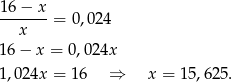 16 − x -------= 0,024 x 16 − x = 0 ,024x 1,024x = 16 ⇒ x = 15,625. 