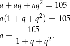  2 a + aq + aq = 1 05 a(1 + q + q2) = 10 5 a = ---105----. 1+ q+ q2 