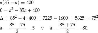a(85 − a) = 40 0 0 = a2 − 85a + 400 2 2 Δ = 85 − 4⋅4 00 = 7225 − 1 600 = 562 5 = 75 85-−-7-5 85-+-75- a = 2 = 5 ∨ a = 2 = 80. 