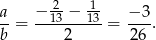 a − 123 − 113 − 3 --= ----------= ---. b 2 26 