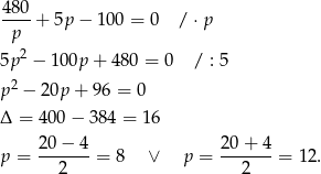 48 0 ----+ 5p − 100 = 0 / ⋅p p 5p 2 − 10 0p+ 480 = 0 / : 5 p2 − 20p + 96 = 0 Δ = 400 − 384 = 16 20-−-4- 2-0+-4- p = 2 = 8 ∨ p = 2 = 12. 
