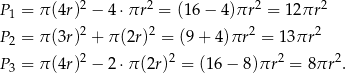  2 2 2 2 P1 = π(4r) − 4 ⋅πr = (1 6− 4)πr = 1 2πr P2 = π(3r)2 + π (2r)2 = (9+ 4)πr2 = 13πr 2 2 2 2 2 P3 = π(4r) − 2 ⋅π(2r) = (16− 8)πr = 8πr . 
