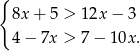 { 8x + 5 > 12x − 3 4 − 7x > 7− 10x. 