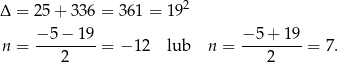  2 Δ = 2 5+ 336 = 361 = 19 − 5− 19 − 5 + 19 n = ---------= − 12 lub n = ---------= 7. 2 2 